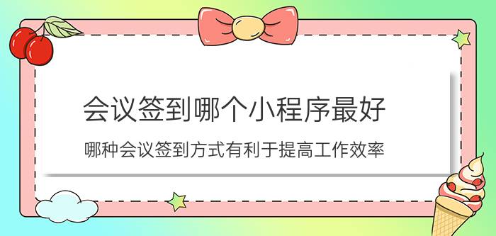 会议签到哪个小程序最好 哪种会议签到方式有利于提高工作效率？